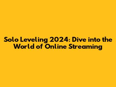 Solo Leveling 2024: Dive into the World of Online Streaming
