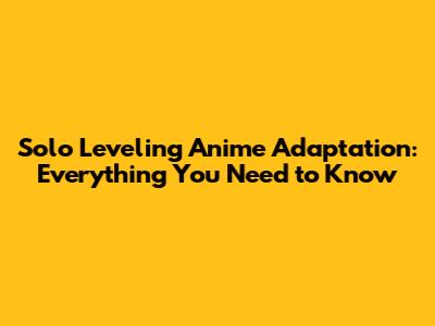 Solo Leveling Anime Adaptation: Everything You Need to Know