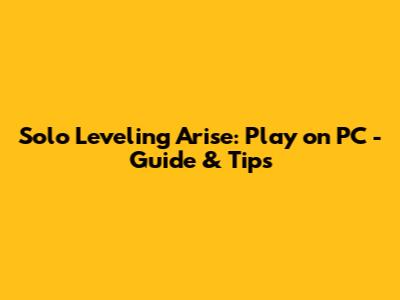 Solo Leveling Arise: Play on PC - Guide & Tips