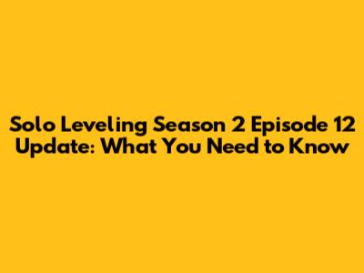 Solo Leveling Season 2 Episode 12 Update: What You Need to Know
