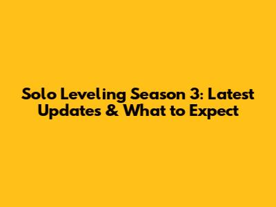 Solo Leveling Season 3: Latest Updates & What to Expect