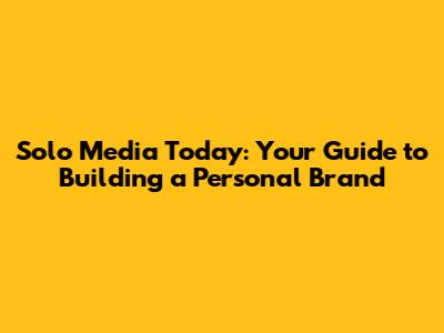 Solo Media Today: Your Guide to Building a Personal Brand