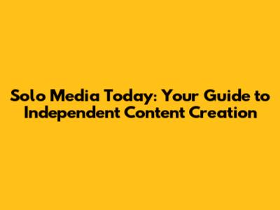 Solo Media Today: Your Guide to Independent Content Creation
