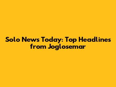 Solo News Today: Top Headlines from Joglosemar