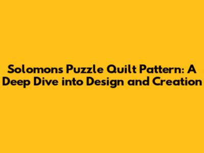 Solomon's Puzzle Quilt Pattern: A Deep Dive into Design and Creation