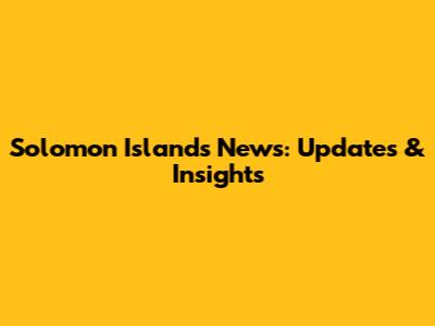 Solomon Islands News: Updates & Insights
