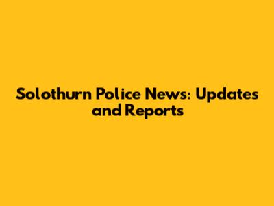 Solothurn Police News: Updates and Reports