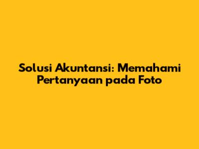 Solusi Akuntansi: Memahami Pertanyaan pada Foto