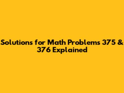 Solutions for Math Problems 375 & 376 Explained