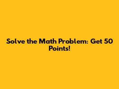 Solve the Math Problem: Get 50 Points!