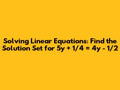 Solving Linear Equations: Find the Solution Set for 5y + 1/4 = 4y - 1/2