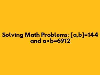 Solving Math Problems: [a,b]=144 and a•b=6912