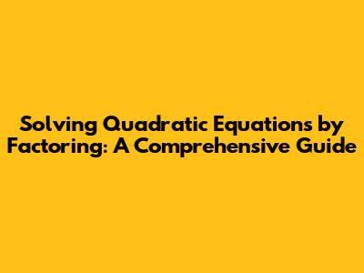 Solving Quadratic Equations by Factoring: A Comprehensive Guide