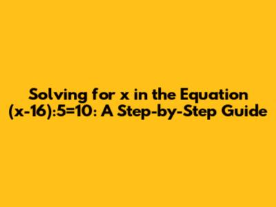 Solving for x in the Equation (x-16):5=10: A Step-by-Step Guide