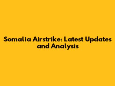 Somalia Airstrike: Latest Updates and Analysis
