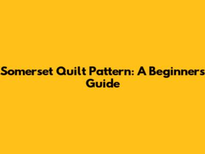 Somerset Quilt Pattern: A Beginner's Guide