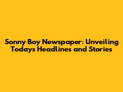 Sonny Boy Newspaper: Unveiling Today's Headlines and Stories