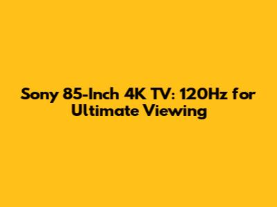 Sony 85-Inch 4K TV: 120Hz for Ultimate Viewing