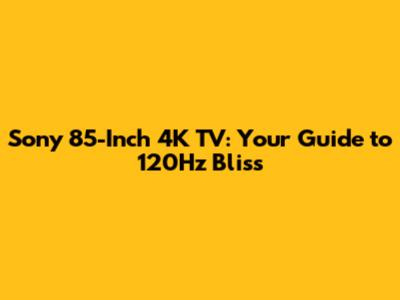 Sony 85-Inch 4K TV: Your Guide to 120Hz Bliss