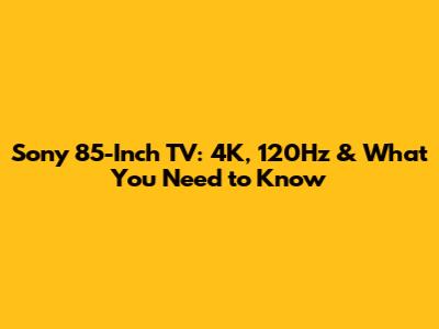 Sony 85-Inch TV: 4K, 120Hz & What You Need to Know