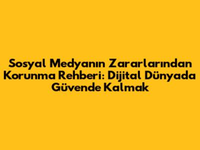 Sosyal Medyanın Zararlarından Korunma Rehberi: Dijital Dünyada Güvende Kalmak