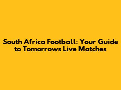 South Africa Football: Your Guide to Tomorrow's Live Matches
