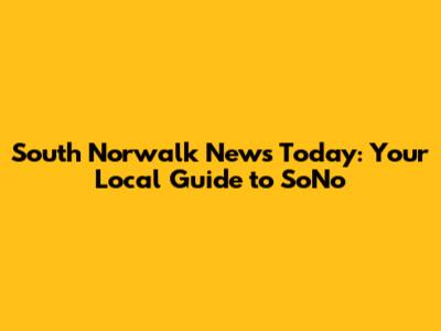 South Norwalk News Today: Your Local Guide to SoNo