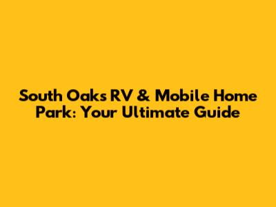 South Oaks RV & Mobile Home Park: Your Ultimate Guide