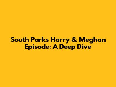 South Park's Harry & Meghan Episode: A Deep Dive