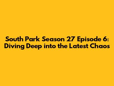 South Park Season 27 Episode 6: Diving Deep into the Latest Chaos
