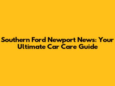 Southern Ford Newport News: Your Ultimate Car Care Guide