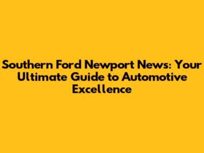 Southern Ford Newport News: Your Ultimate Guide to Automotive Excellence