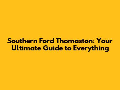 Southern Ford Thomaston: Your Ultimate Guide to Everything