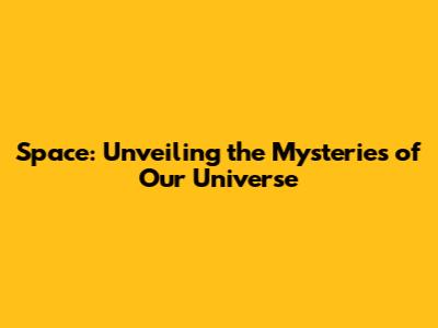 Space: Unveiling the Mysteries of Our Universe