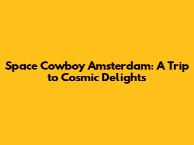 Space Cowboy Amsterdam: A Trip to Cosmic Delights