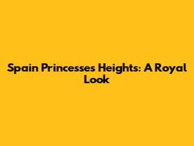 Spain Princesses' Heights: A Royal Look