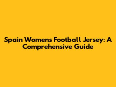 Spain Women's Football Jersey: A Comprehensive Guide