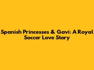 Spanish Princesses & Gavi: A Royal Soccer Love Story