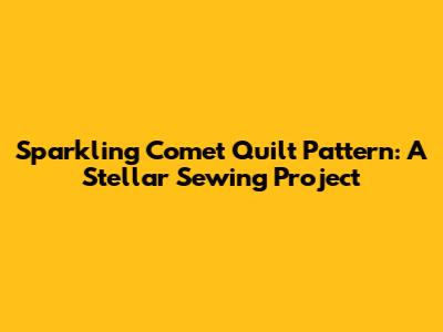 Sparkling Comet Quilt Pattern: A Stellar Sewing Project