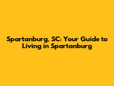 Spartanburg, SC: Your Guide to Living in Spartanburg