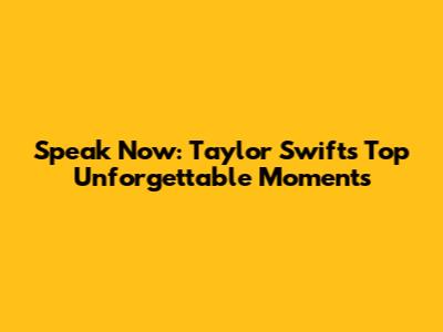 Speak Now: Taylor Swift's Top Unforgettable Moments