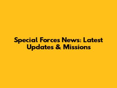 Special Forces News: Latest Updates & Missions