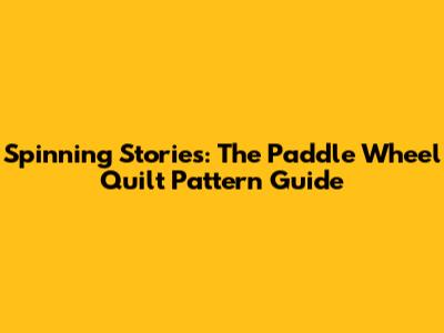 Spinning Stories: The Paddle Wheel Quilt Pattern Guide