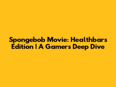 Spongebob Movie: Healthbars Edition | A Gamer's Deep Dive