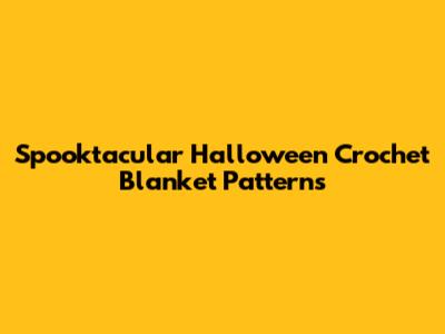 Spooktacular Halloween Crochet Blanket Patterns