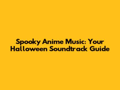 Spooky Anime Music: Your Halloween Soundtrack Guide
