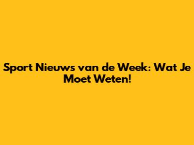 Sport Nieuws van de Week: Wat Je Moet Weten!