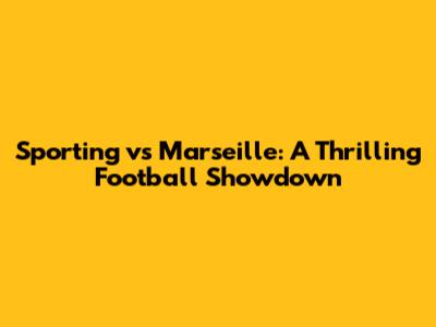 Sporting vs Marseille: A Thrilling Football Showdown