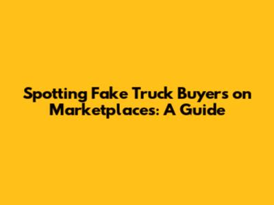 Spotting Fake Truck Buyers on Marketplaces: A Guide