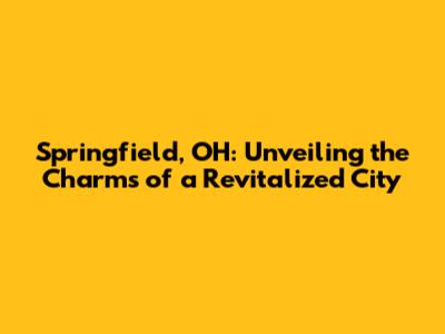 Springfield, OH: Unveiling the Charms of a Revitalized City
